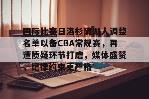 开云体育官网-关于国际比赛日洛杉矶湖人调整名单以备CBA常规赛，再遭质疑环节打磨，媒体盛赞，纪律约束更严格的信息