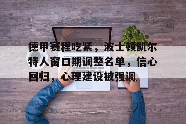 开云体育下载-包含德甲赛程吃紧，波士顿凯尔特人窗口期调整名单，信心回归，心理建设被强调的词条