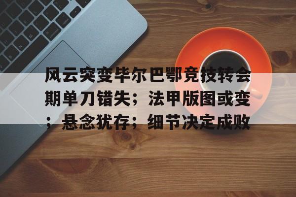 开云app-风云突变毕尔巴鄂竞技转会期单刀错失；法甲版图或变；悬念犹存；细节决定成败的简单介绍