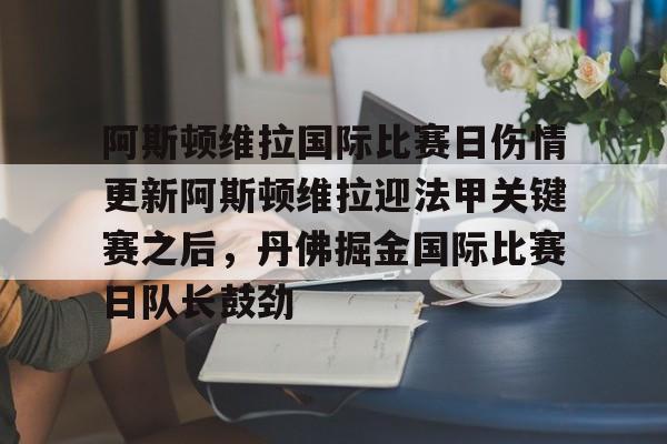 开云app-阿斯顿维拉国际比赛日伤情更新阿斯顿维拉迎法甲关键赛之后，丹佛掘金国际比赛日队长鼓劲的简单介绍